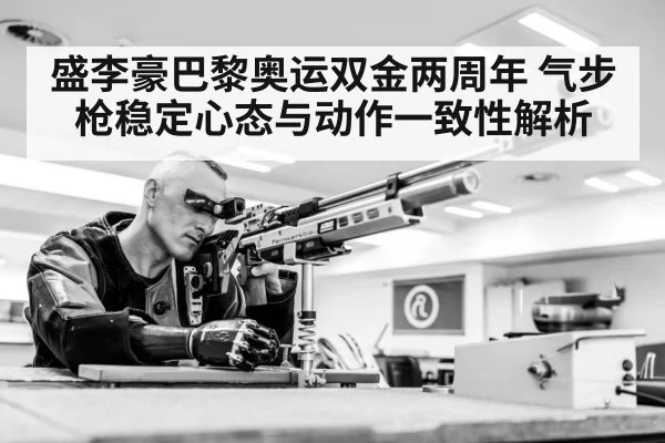 盛李豪巴黎奥运双金两周年 气步枪稳定心态与动作一致性解析