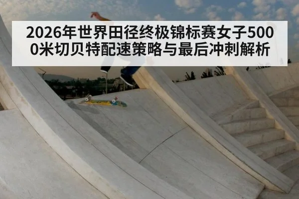 2026年世界田径终极锦标赛女子5000米切贝特配速策略与最后冲刺解析