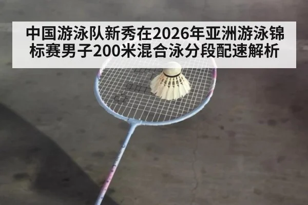中国游泳队新秀在2026年亚洲游泳锦标赛男子200米混合泳分段配速解析