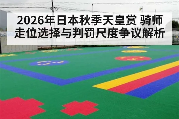 2026年日本秋季天皇赏 骑师走位选择与判罚尺度争议解析