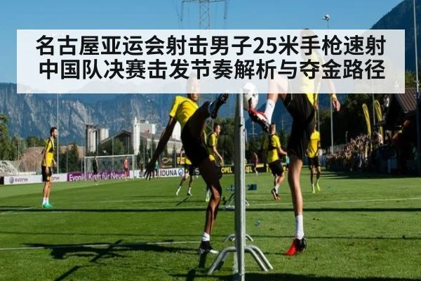 名古屋亚运会射击男子25米手枪速射 中国队决赛击发节奏解析与夺金路径