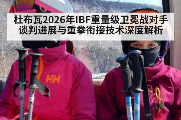 杜布瓦2026年IBF重量级卫冕战对手谈判进展与重拳衔接技术深度解析