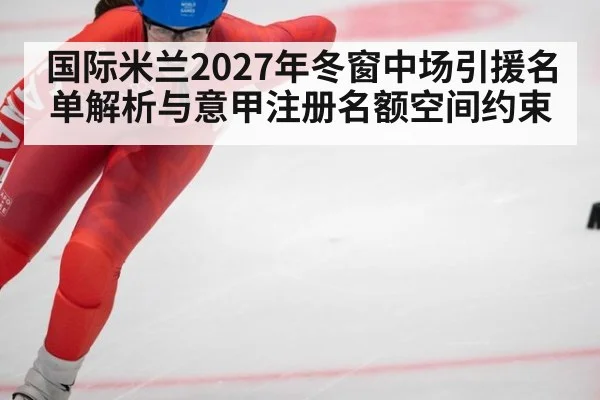国际米兰2027年冬窗中场引援名单解析与意甲注册名额空间约束