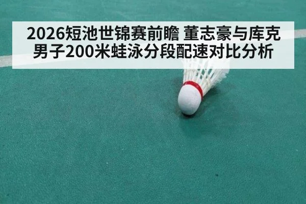 2026短池世锦赛前瞻 董志豪与库克男子200米蛙泳分段配速对比分析