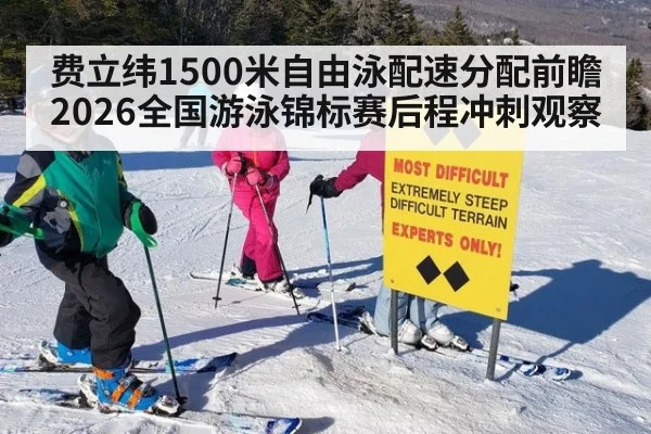 费立纬1500米自由泳配速分配前瞻 2026全国游泳锦标赛后程冲刺观察