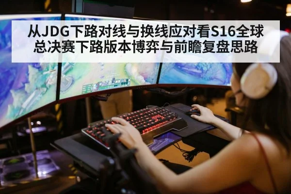 从JDG下路对线与换线应对看S16全球总决赛下路版本博弈与前瞻复盘思路