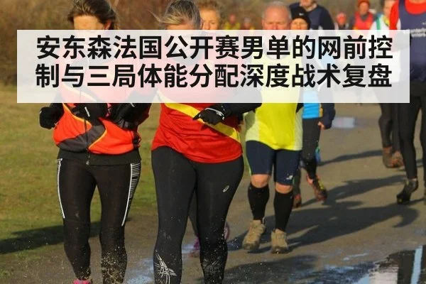 安东森法国公开赛男单的网前控制与三局体能分配深度战术复盘